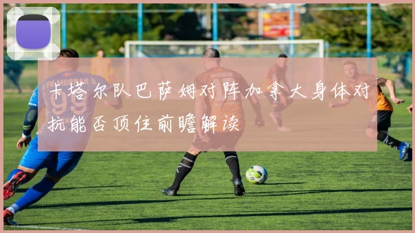 卡塔尔队巴萨姆对阵加拿大身体对抗能否顶住前瞻解读