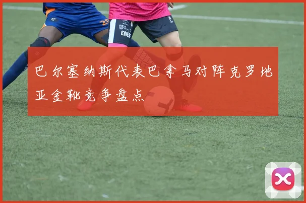 巴尔塞纳斯代表巴拿马对阵克罗地亚金靴竞争盘点