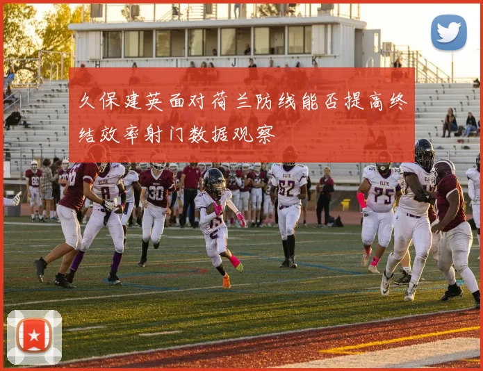 久保建英面对荷兰防线能否提高终结效率射门数据观察