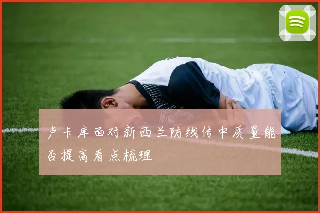 卢卡库面对新西兰防线传中质量能否提高看点梳理