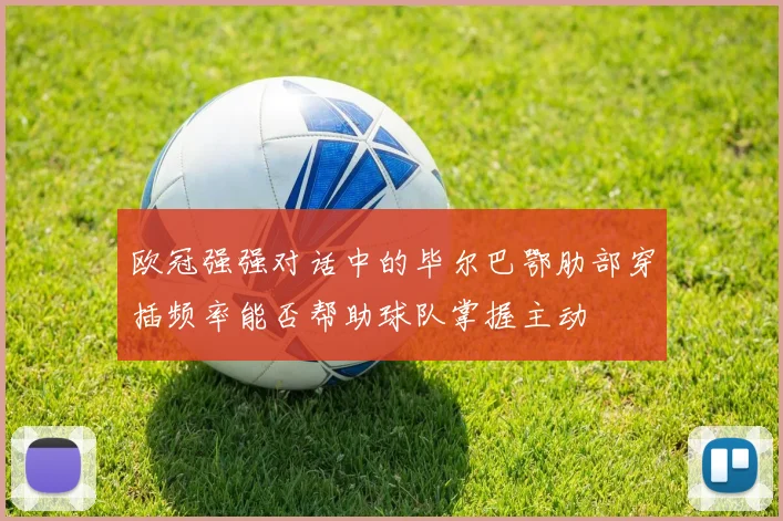 欧冠强强对话中的毕尔巴鄂肋部穿插频率能否帮助球队掌握主动