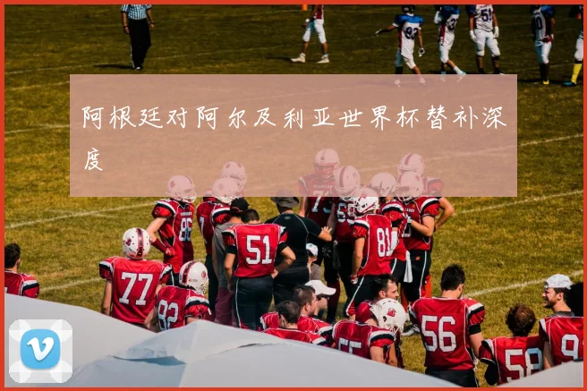 阿根廷对阿尔及利亚世界杯替补深度