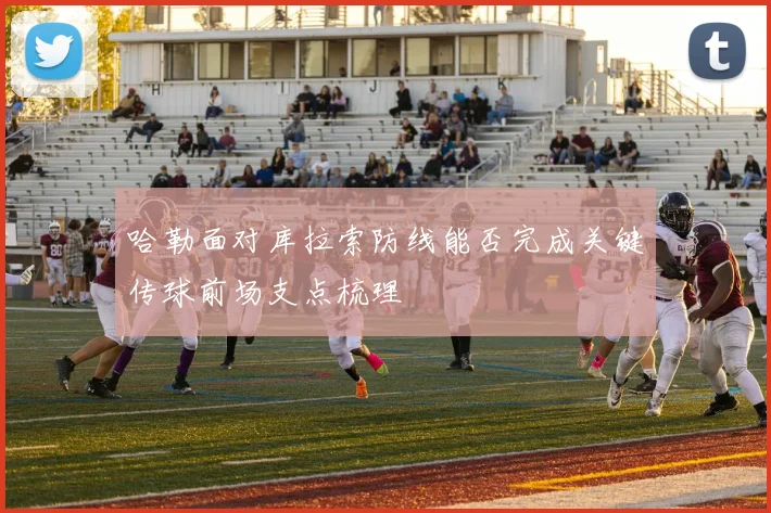 哈勒面对库拉索防线能否完成关键传球前场支点梳理