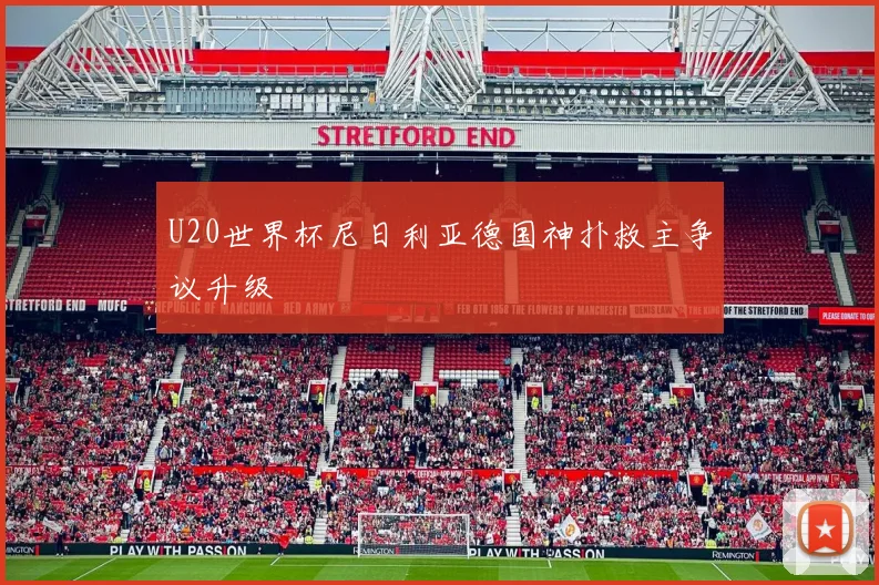 U20世界杯尼日利亚德国神扑救主争议升级
