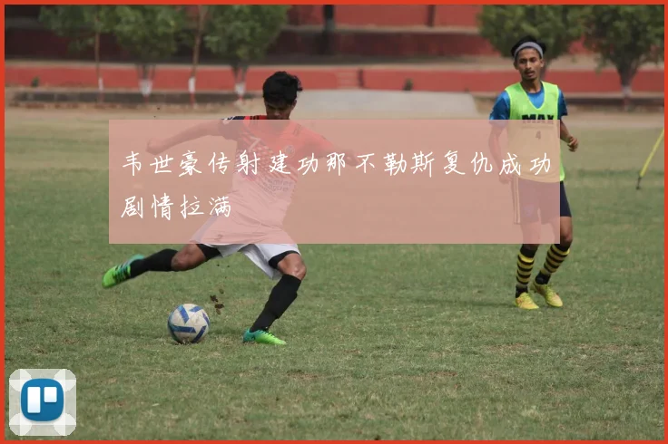 韦世豪传射建功那不勒斯复仇成功剧情拉满
