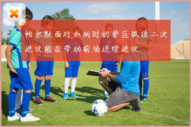 帕尔默面对加纳时的禁区弧顶二次进攻能否带动前场连续进攻
