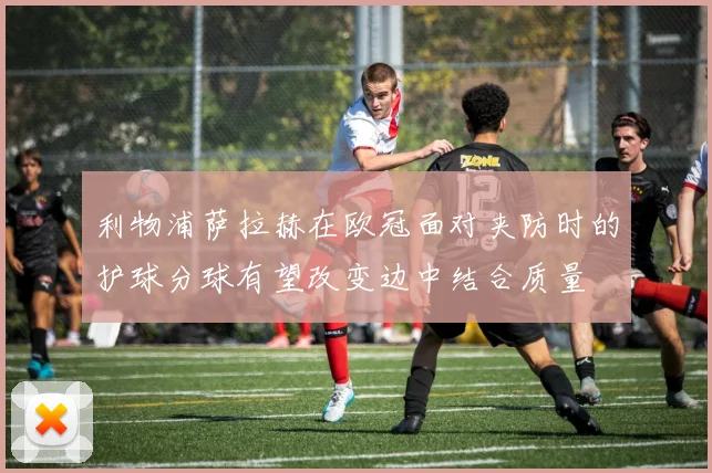 利物浦萨拉赫在欧冠面对夹防时的护球分球有望改变边中结合质量