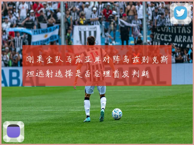 刚果金队马苏亚库对阵乌兹别克斯坦远射选择是否合理首发判断