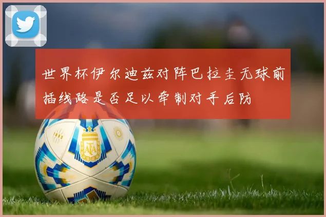 世界杯伊尔迪兹对阵巴拉圭无球前插线路是否足以牵制对手后防