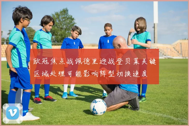 欧冠焦点战佩德里迎战登贝莱关键区域处理可能影响阵型切换速度