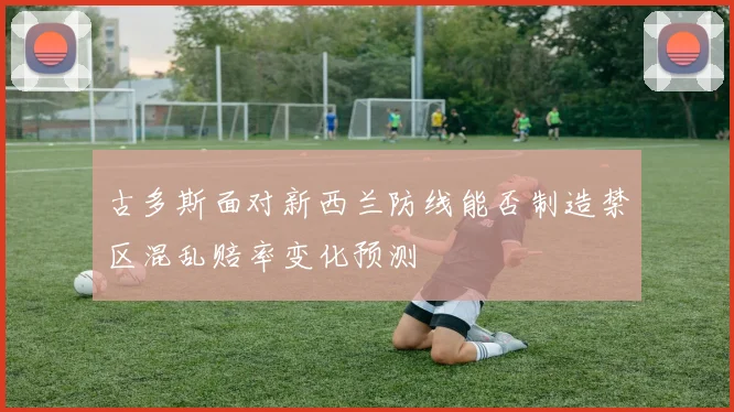 古多斯面对新西兰防线能否制造禁区混乱赔率变化预测