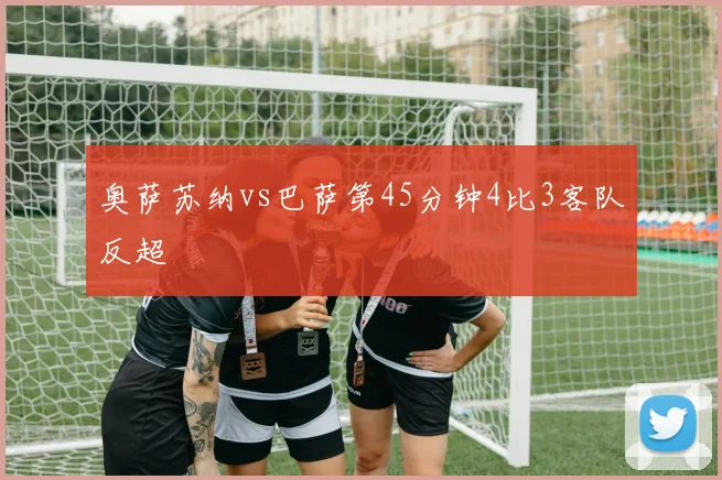 奥萨苏纳vs巴萨第45分钟4比3客队反超