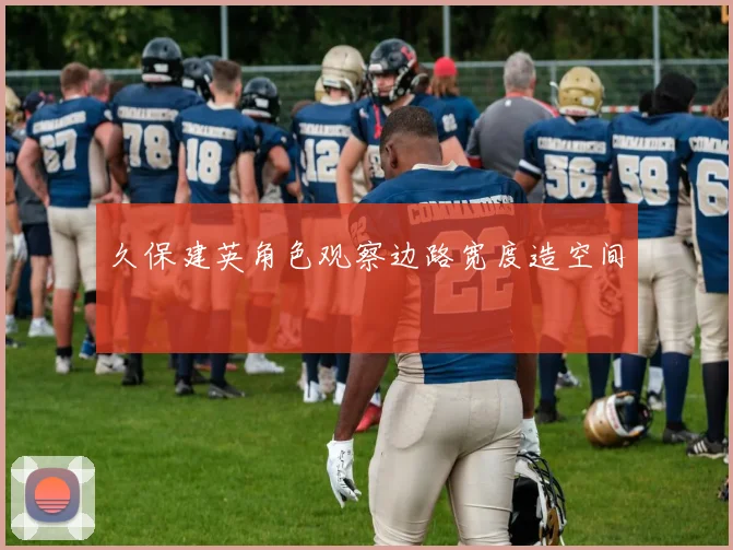 久保建英角色观察边路宽度造空间