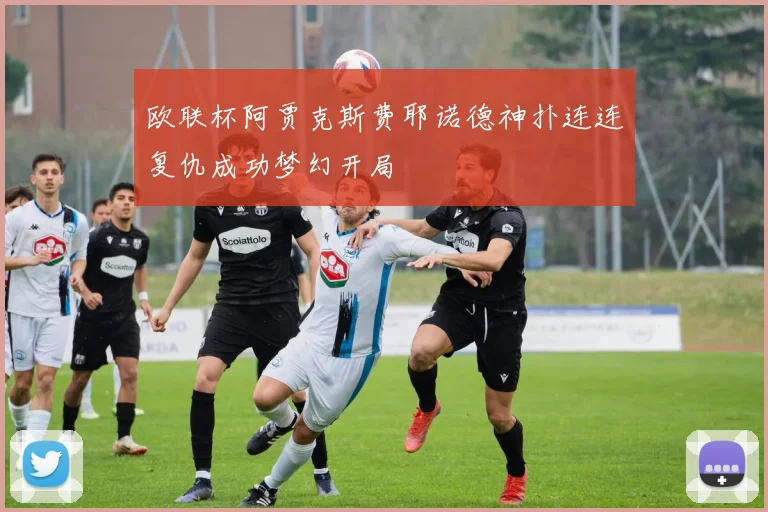 欧联杯阿贾克斯费耶诺德神扑连连复仇成功梦幻开局