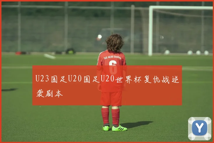 U23国足U20国足U20世界杯复仇战逆袭剧本