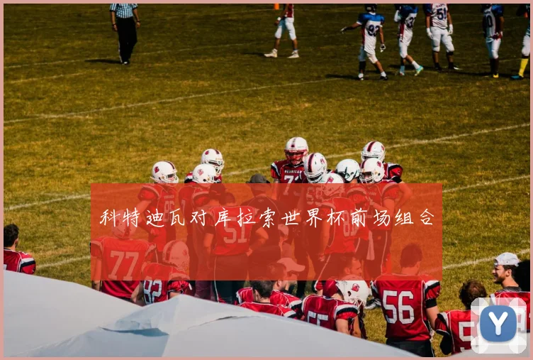 科特迪瓦对库拉索世界杯前场组合