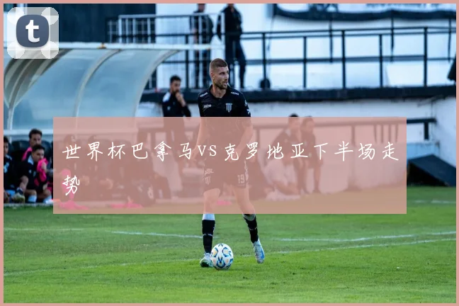 世界杯巴拿马vs克罗地亚下半场走势
