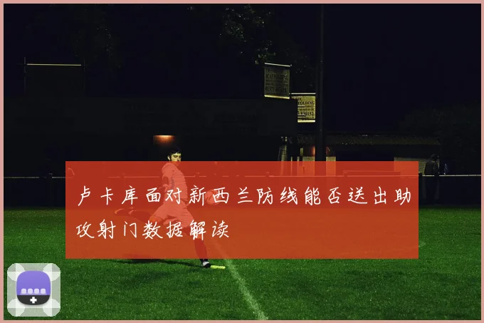 卢卡库面对新西兰防线能否送出助攻射门数据解读