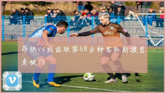 昂热vs利兹联第68分钟客队新援首秀破门