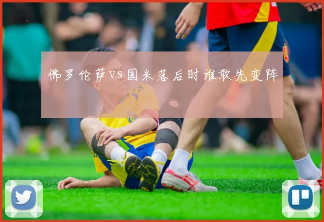 佛罗伦萨vs国米落后时谁敢先变阵
