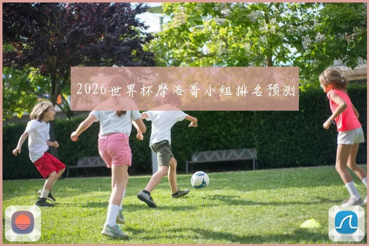 2026世界杯摩洛哥小组排名预测