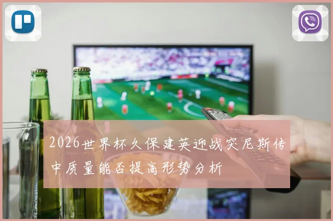 2026世界杯久保建英迎战突尼斯传中质量能否提高形势分析