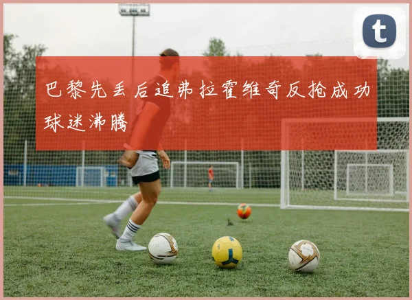 巴黎先丢后追弗拉霍维奇反抢成功球迷沸腾