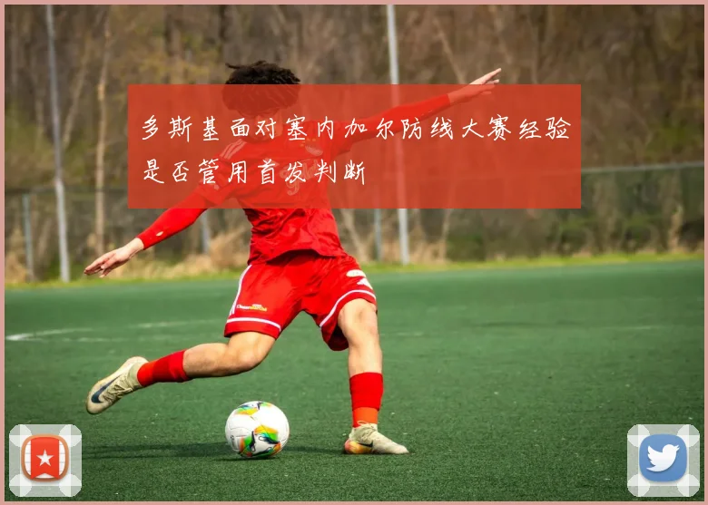 多斯基面对塞内加尔防线大赛经验是否管用首发判断