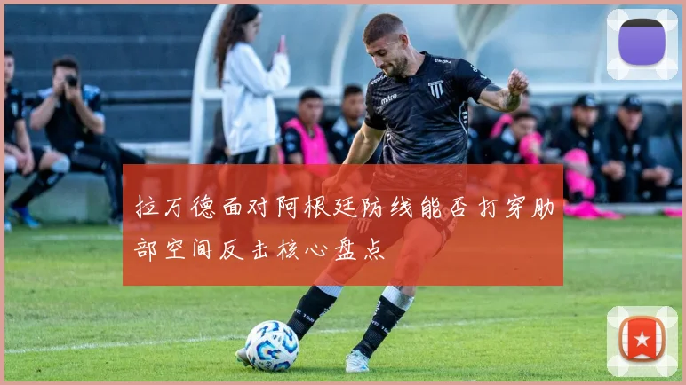 拉万德面对阿根廷防线能否打穿肋部空间反击核心盘点
