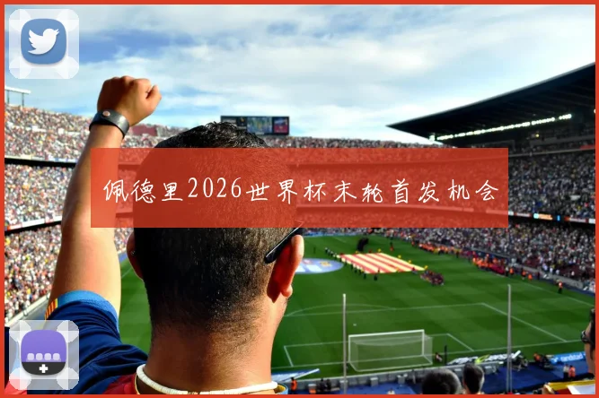 佩德里2026世界杯末轮首发机会