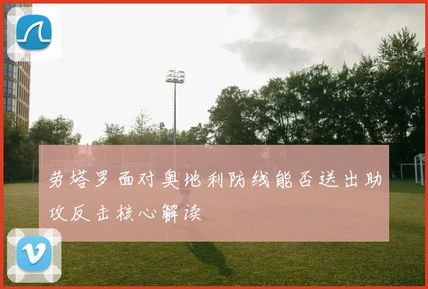 劳塔罗面对奥地利防线能否送出助攻反击核心解读