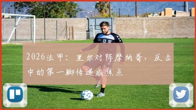 2026法甲：里尔对阵摩纳哥，反击中的第一脚传递成焦点
