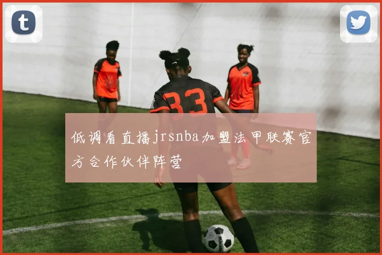 低调看直播jrsnba加盟法甲联赛官方合作伙伴阵营