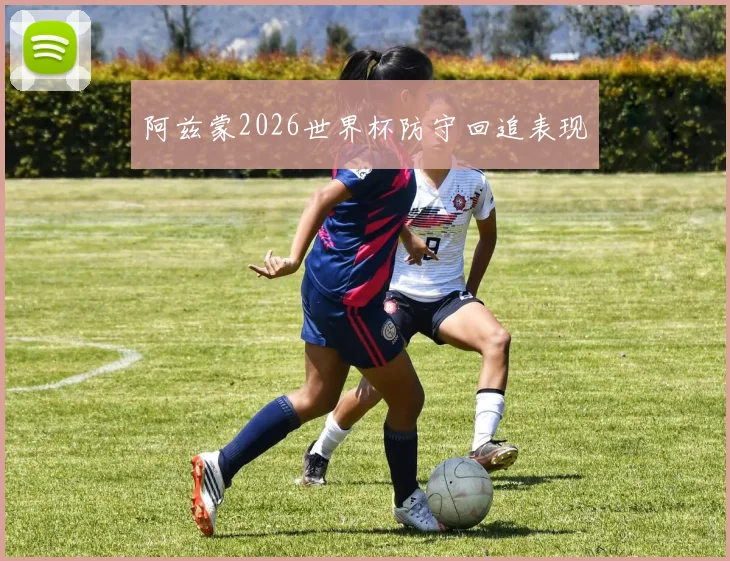 阿兹蒙2026世界杯防守回追表现