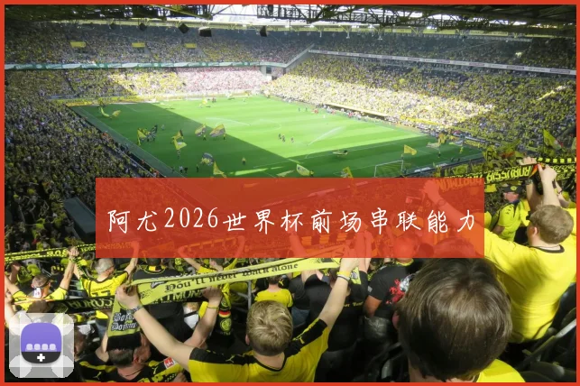 阿尤2026世界杯前场串联能力