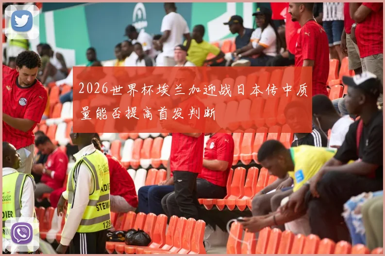 2026世界杯埃兰加迎战日本传中质量能否提高首发判断