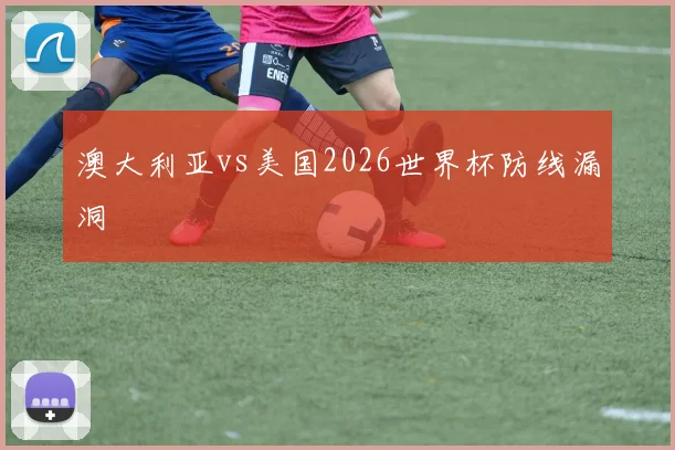 澳大利亚vs美国2026世界杯防线漏洞