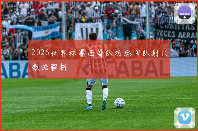 2026世界杯墨西哥队对韩国队射门数据解析