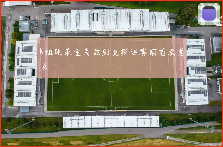 K组刚果金乌兹别克斯坦赛前首发看点