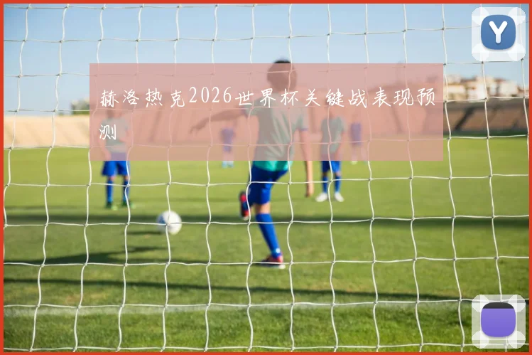 赫洛热克2026世界杯关键战表现预测