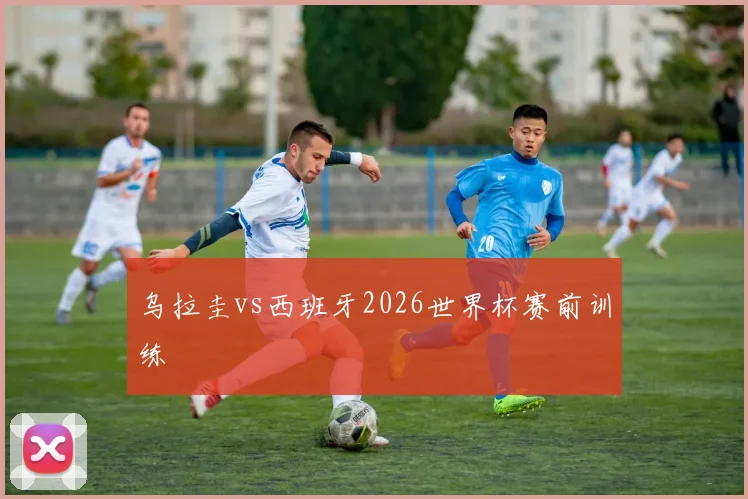 乌拉圭vs西班牙2026世界杯赛前训练