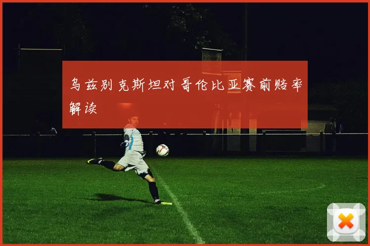 乌兹别克斯坦对哥伦比亚赛前赔率解读
