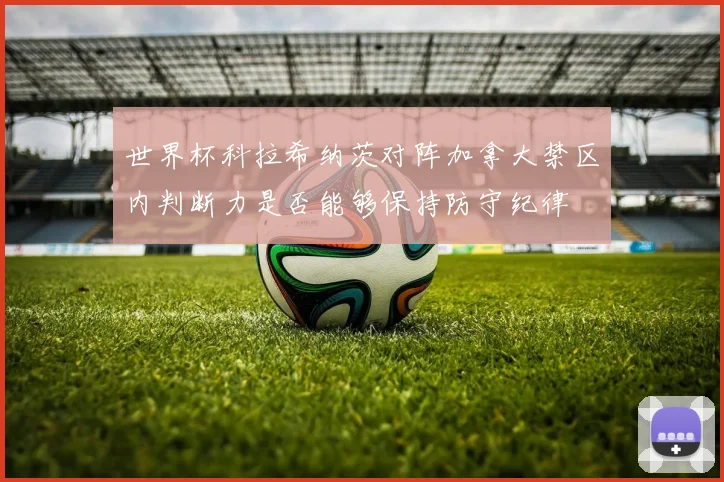 世界杯科拉希纳茨对阵加拿大禁区内判断力是否能够保持防守纪律