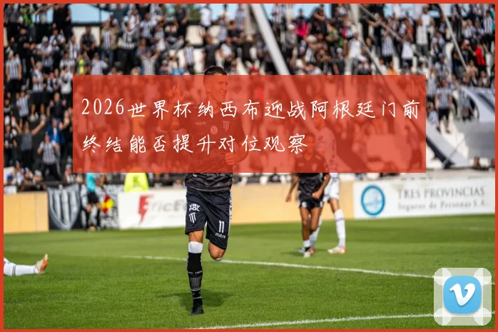 2026世界杯纳西布迎战阿根廷门前终结能否提升对位观察