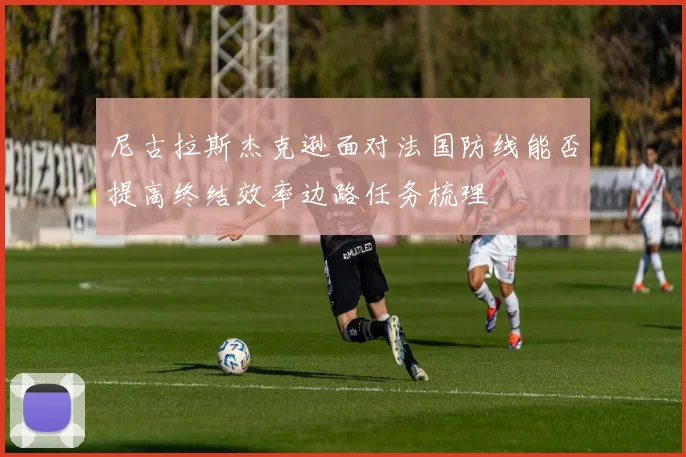 尼古拉斯杰克逊面对法国防线能否提高终结效率边路任务梳理