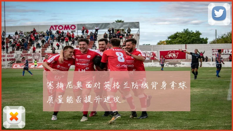 塞梅尼奥面对英格兰防线背身拿球质量能否提升进攻