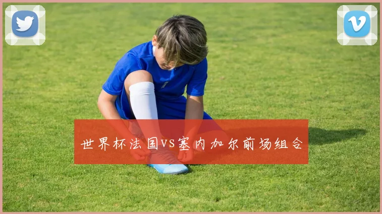 世界杯法国vs塞内加尔前场组合