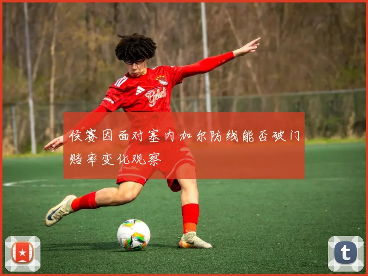 侯赛因面对塞内加尔防线能否破门赔率变化观察