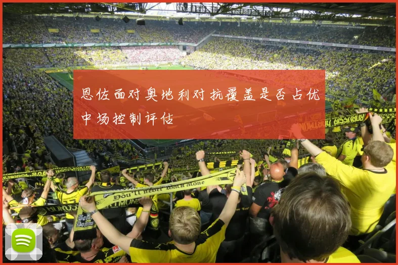 恩佐面对奥地利对抗覆盖是否占优中场控制评估