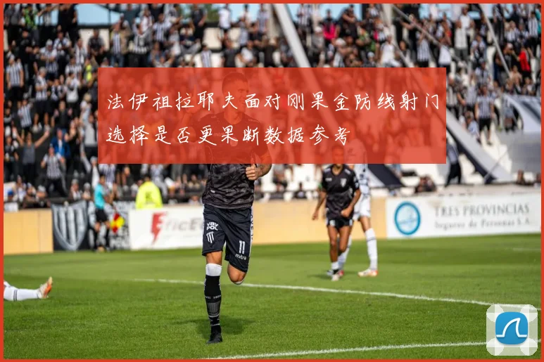 法伊祖拉耶夫面对刚果金防线射门选择是否更果断数据参考